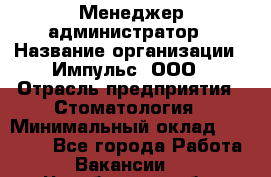 Менеджер-администратор › Название организации ­ Импульс, ООО › Отрасль предприятия ­ Стоматология › Минимальный оклад ­ 17 000 - Все города Работа » Вакансии   . Челябинская обл.,Снежинск г.